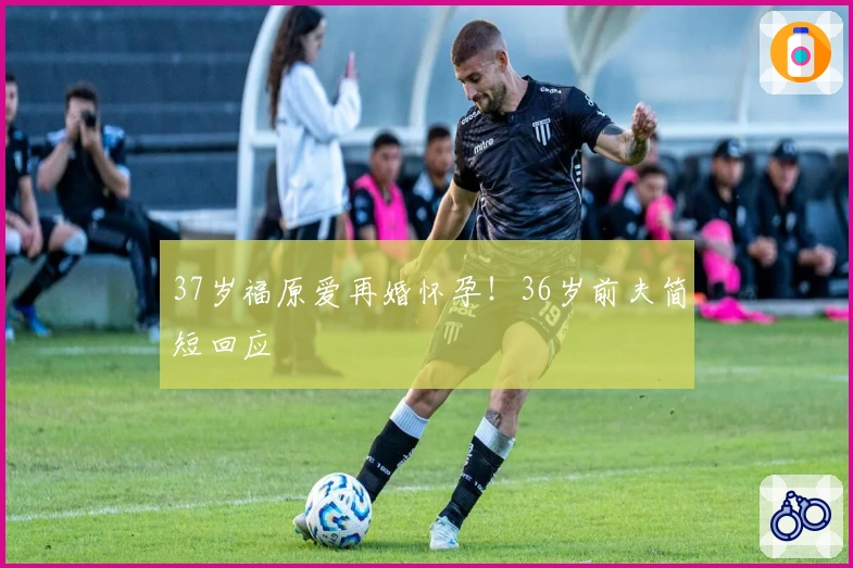 37岁福原爱再婚怀孕！36岁前夫简短回应