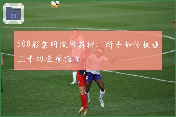 500彩票网技巧解析:新手如何快速上手的全面指南
