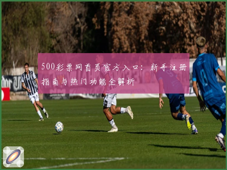 500彩票网首页官方入口：新手注册指南与热门功能全解析