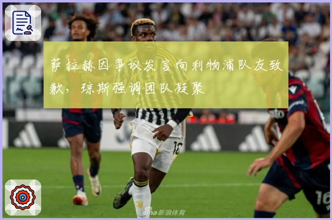 萨拉赫因争议发言向利物浦队友致歉，琼斯强调团队凝聚