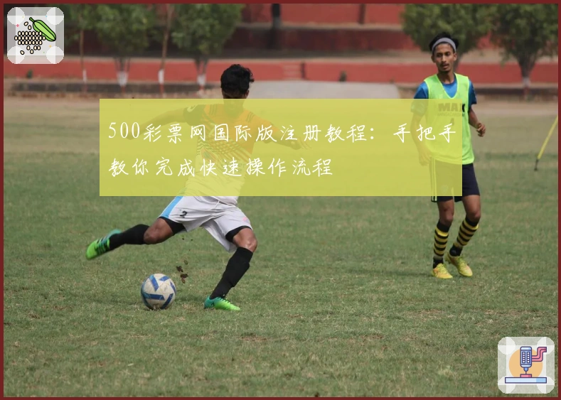 500彩票网国际版注册教程：手把手教你完成快速操作流程