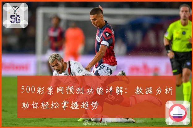 500彩票网预测功能详解：数据分析助你轻松掌握趋势