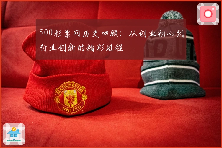 500彩票网历史回顾：从创业初心到行业创新的精彩进程