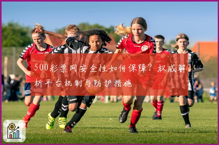 500彩票网安全性如何保障？权威解析平台机制与防护措施