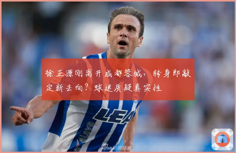 徐正源刚离开成都蓉城，转身即敲定新去向？球迷质疑真实性