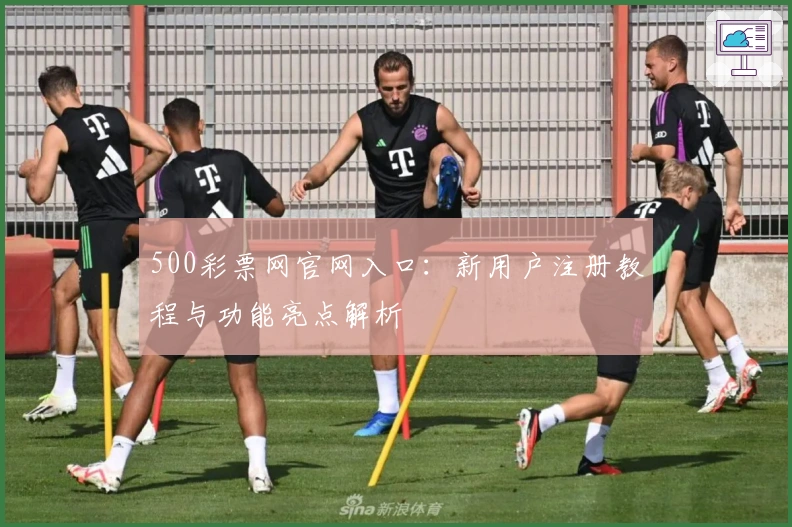 500彩票网官网入口：新用户注册教程与功能亮点解析
