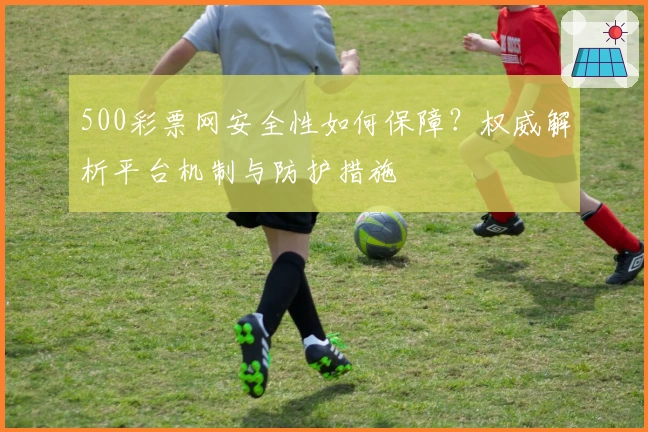 500彩票网安全性如何保障？权威解析平台机制与防护措施