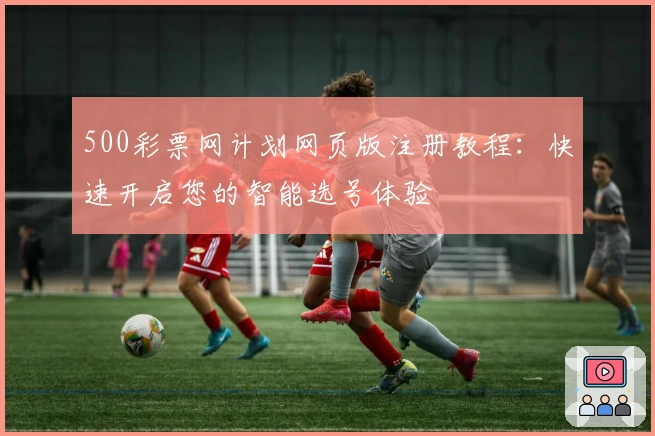 500彩票网计划网页版注册教程:快速开启您的智能选号体验