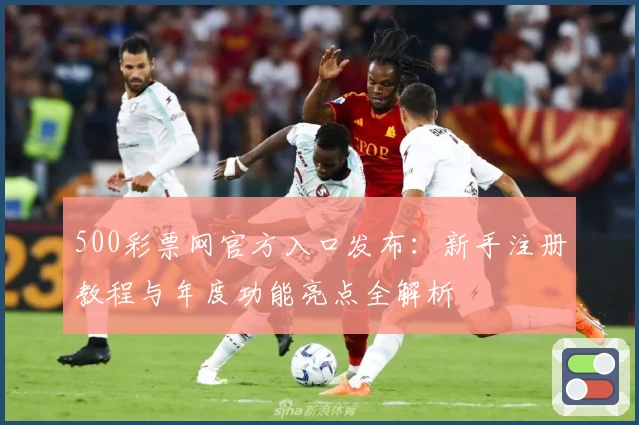 500彩票网官方入口发布：新手注册教程与年度功能亮点全解析