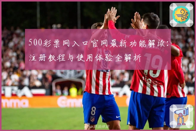 500彩票网入口官网最新功能解读：注册教程与使用体验全解析
