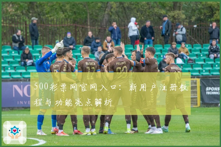500彩票网官网入口：新用户注册教程与功能亮点解析
