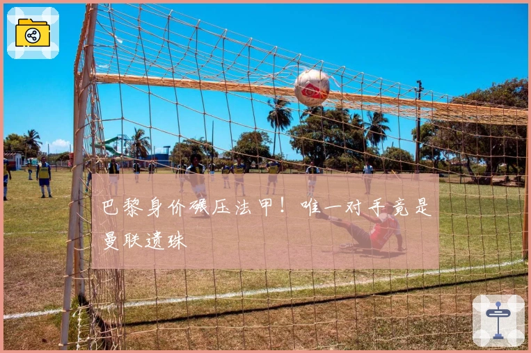 巴黎身价碾压法甲！唯一对手竟是曼联遗珠