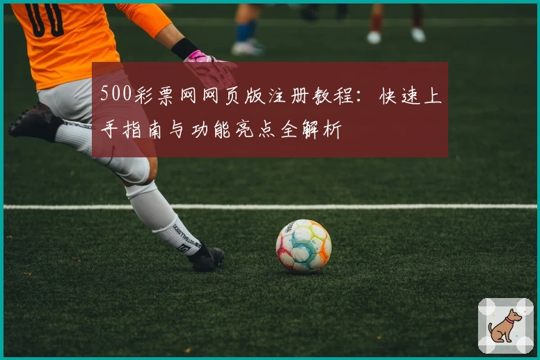 500彩票网网页版注册教程：快速上手指南与功能亮点全解析