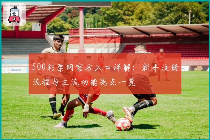 500彩票网官方入口详解：新手注册流程与主流功能亮点一览