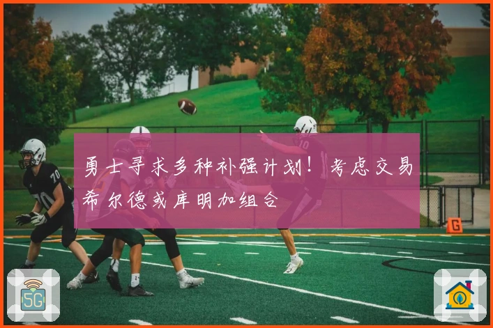 勇士寻求多种补强计划！考虑交易希尔德或库明加组合