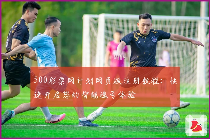 500彩票网计划网页版注册教程：快速开启您的智能选号体验