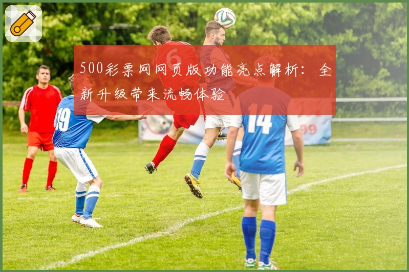 500彩票网网页版功能亮点解析：全新升级带来流畅体验