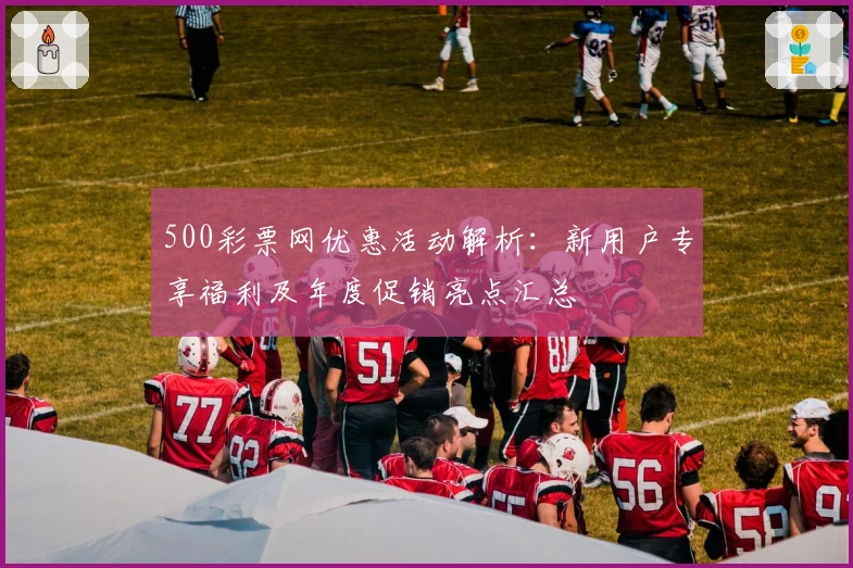 500彩票网优惠活动解析：新用户专享福利及年度促销亮点汇总