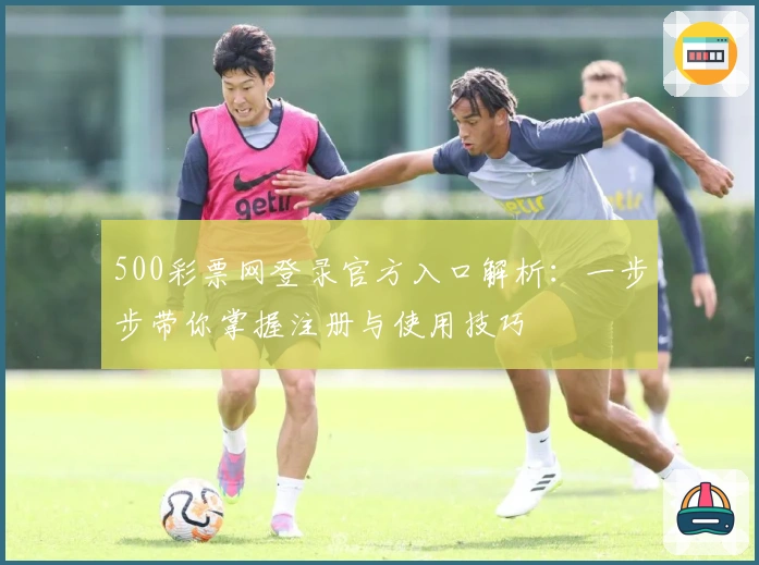 500彩票网登录官方入口解析:一步步带你掌握注册与使用技巧