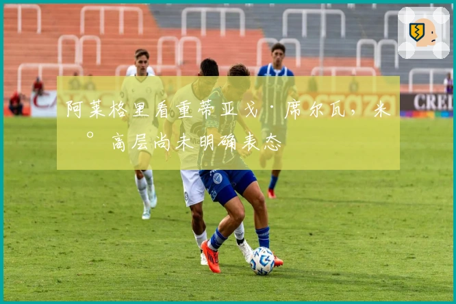 阿莱格里看重蒂亚戈·席尔瓦，米兰高层尚未明确表态