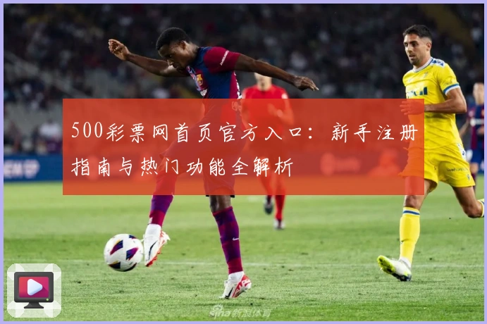 500彩票网首页官方入口：新手注册指南与热门功能全解析