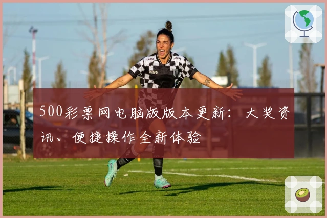 500彩票网电脑版版本更新：大奖资讯、便捷操作全新体验