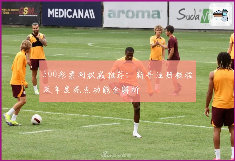 500彩票网权威推荐：新手注册教程及年度亮点功能全解析