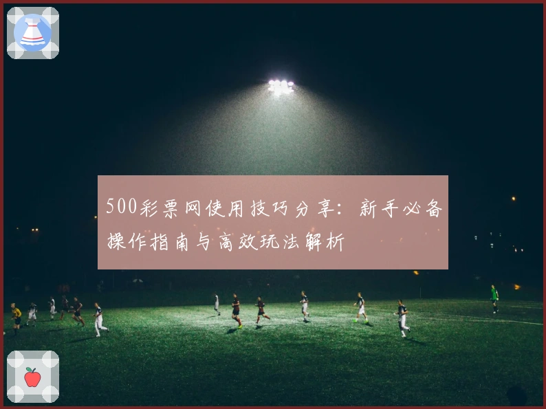 500彩票网使用技巧分享:新手必备操作指南与高效玩法解析