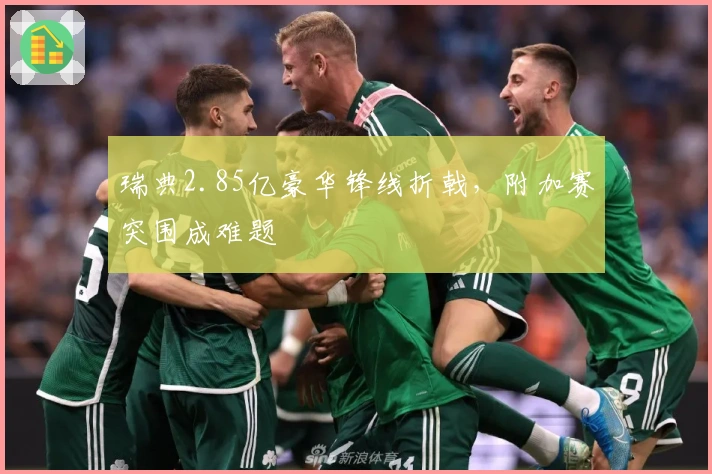 瑞典2.85亿豪华锋线折戟,附加赛突围成难题