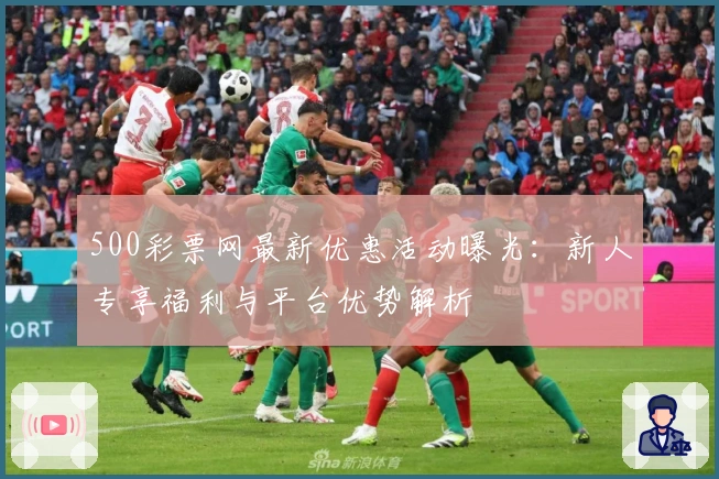 500彩票网最新优惠活动曝光：新人专享福利与平台优势解析