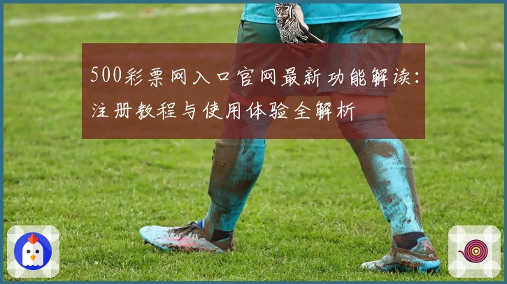 500彩票网入口官网最新功能解读：注册教程与使用体验全解析