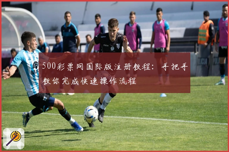 500彩票网国际版注册教程：手把手教你完成快速操作流程