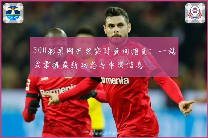 500彩票网开奖实时查询指南：一站式掌握最新动态与中奖信息