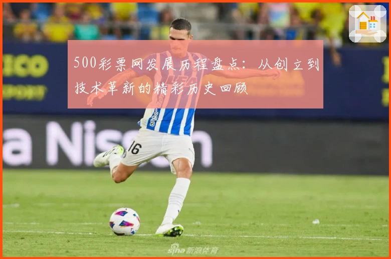 500彩票网发展历程盘点：从创立到技术革新的精彩历史回顾
