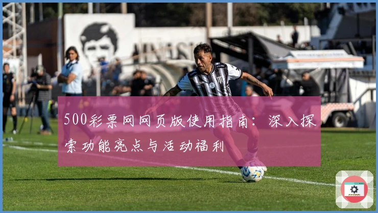 500彩票网网页版使用指南：深入探索功能亮点与活动福利