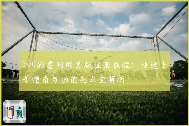 500彩票网网页版注册教程:快速上手指南与功能亮点全解析