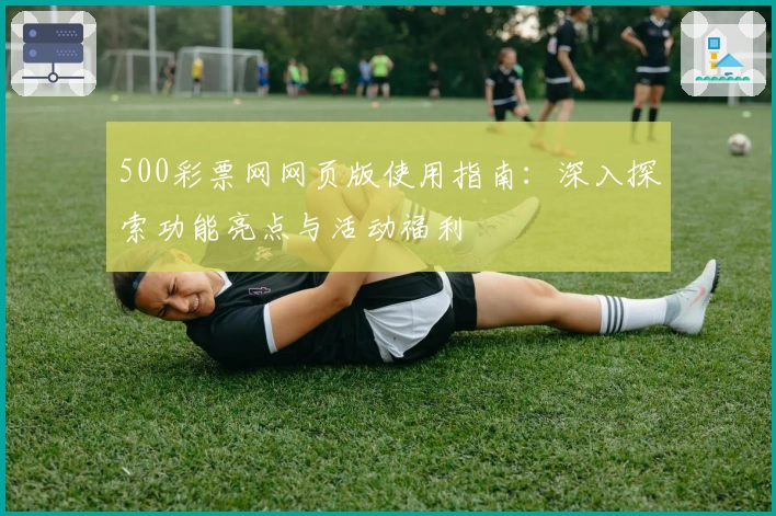 500彩票网网页版使用指南：深入探索功能亮点与活动福利
