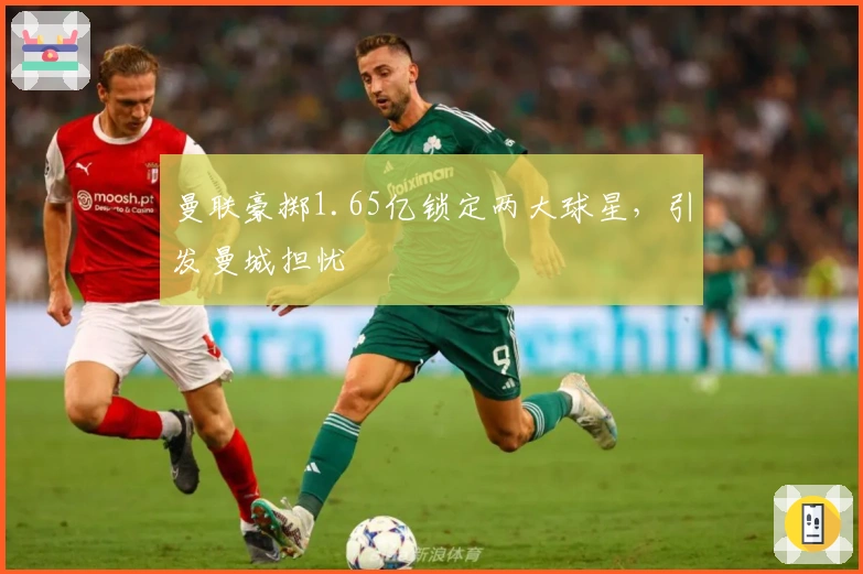 曼联豪掷1.65亿锁定两大球星,引发曼城担忧